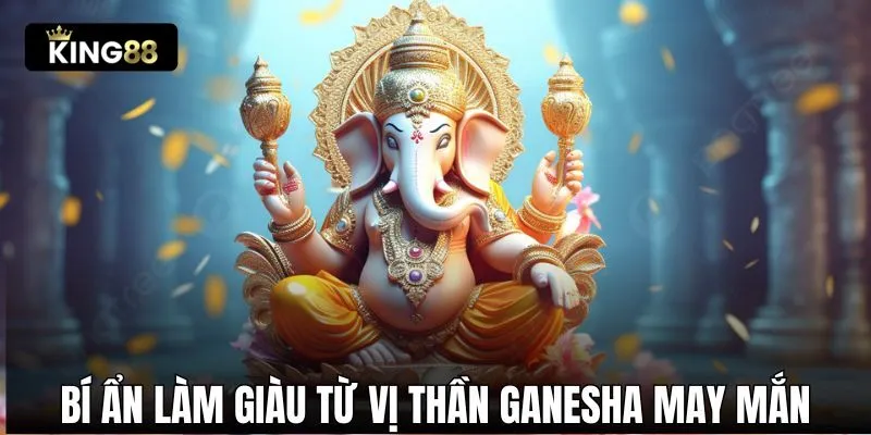 Bí ẩn làm giàu từ vị thần Ganesha may mắn